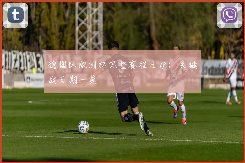 德国队欧洲杯完整赛程出炉：关键战日期一览