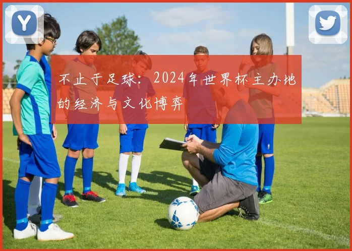不止于足球：2024年世界杯主办地的经济与文化博弈