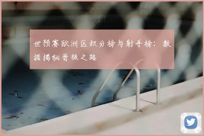 世预赛欧洲区积分榜与射手榜：数据揭秘晋级之路