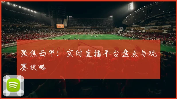 聚焦西甲：实时直播平台盘点与观赛攻略
