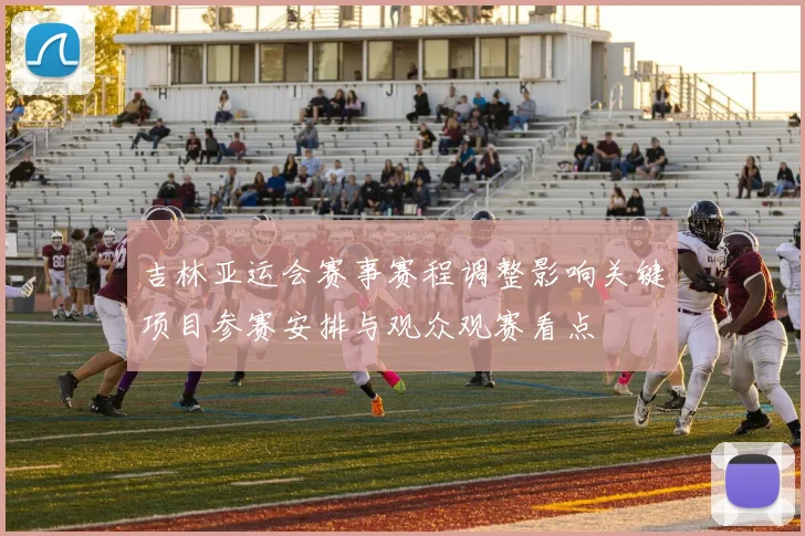 吉林亚运会赛事赛程调整影响关键项目参赛安排与观众观赛看点