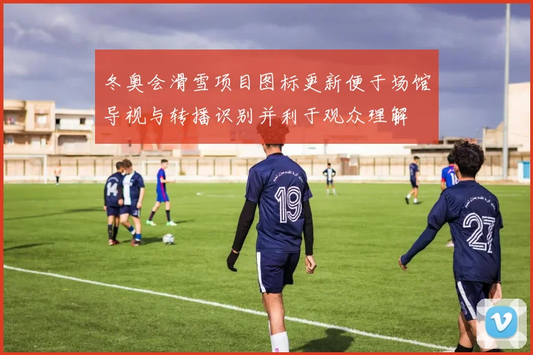 冬奥会滑雪项目图标更新便于场馆导视与转播识别并利于观众理解