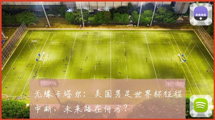 无缘卡塔尔：美国男足世界杯征程中断，未来路在何方？