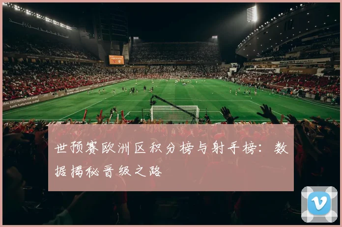 世预赛欧洲区积分榜与射手榜：数据揭秘晋级之路