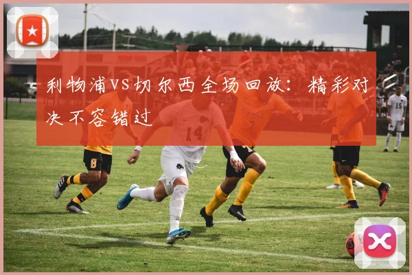 利物浦vs切尔西全场回放：精彩对决不容错过