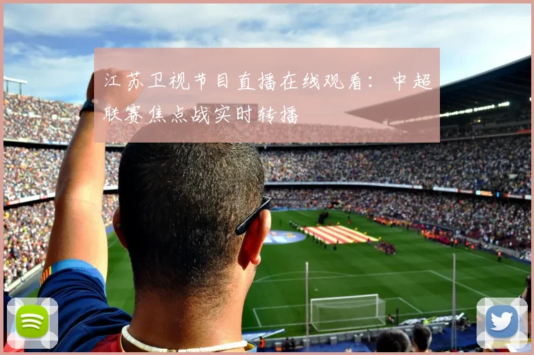 江苏卫视节目直播在线观看：中超联赛焦点战实时转播
