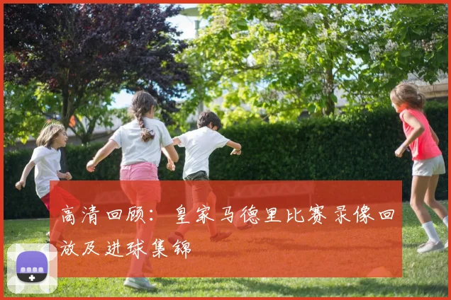高清回顾：皇家马德里比赛录像回放及进球集锦