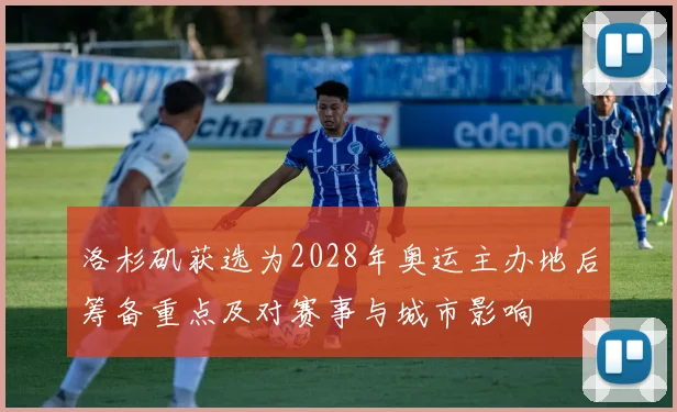 洛杉矶获选为2028年奥运主办地后筹备重点及对赛事与城市影响