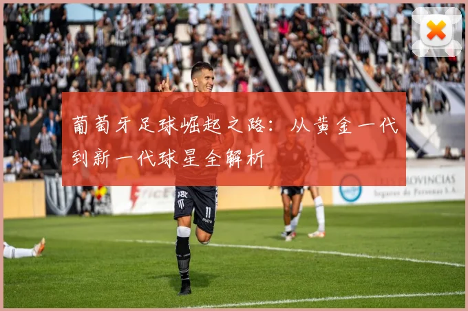 葡萄牙足球崛起之路：从黄金一代到新一代球星全解析