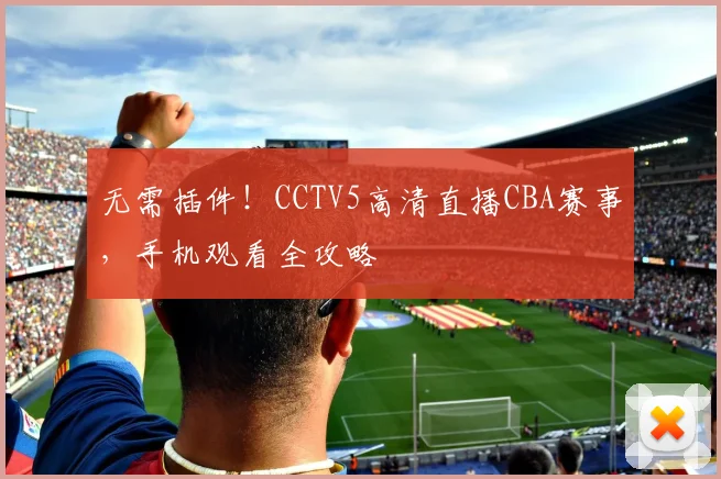 无需插件！CCTV5高清直播CBA赛事，手机观看全攻略