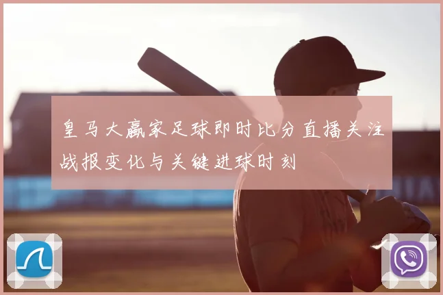 皇马大蠃家足球即时比分直播关注战报变化与关键进球时刻