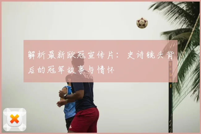 解析最新欧冠宣传片：史诗镜头背后的冠军故事与情怀