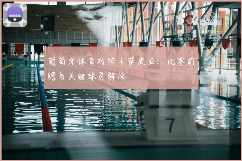 葡萄牙体育对阵卡萨皮亚：比赛前瞻与关键球员解读