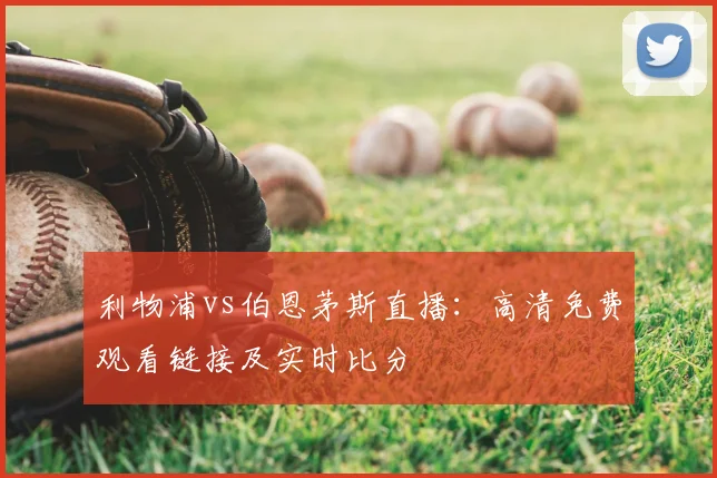 利物浦vs伯恩茅斯直播：高清免费观看链接及实时比分
