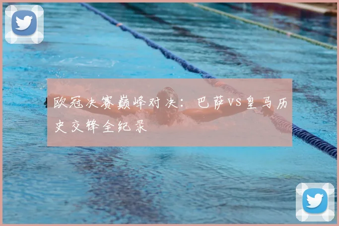 欧冠决赛巅峰对决：巴萨vs皇马历史交锋全纪录