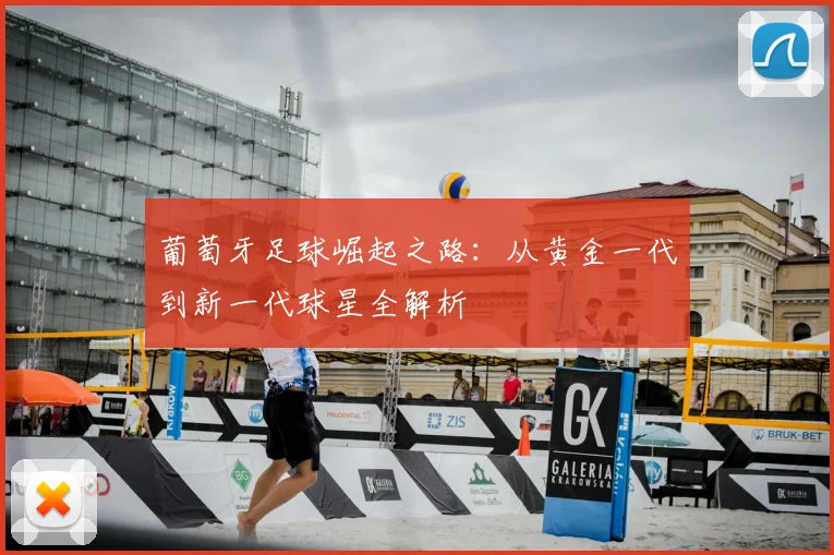 葡萄牙足球崛起之路：从黄金一代到新一代球星全解析