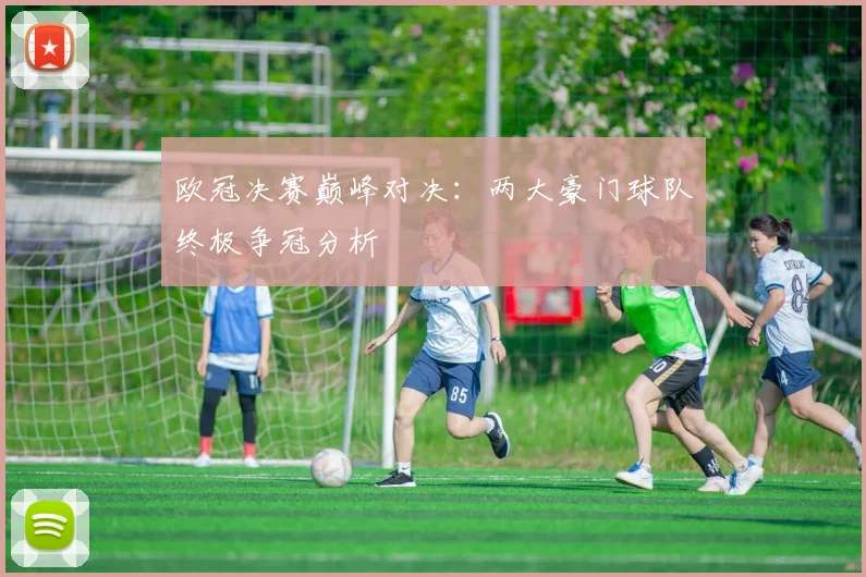 欧冠决赛巅峰对决：两大豪门球队终极争冠分析