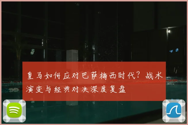 皇马如何应对巴萨梅西时代？战术演变与经典对决深度复盘