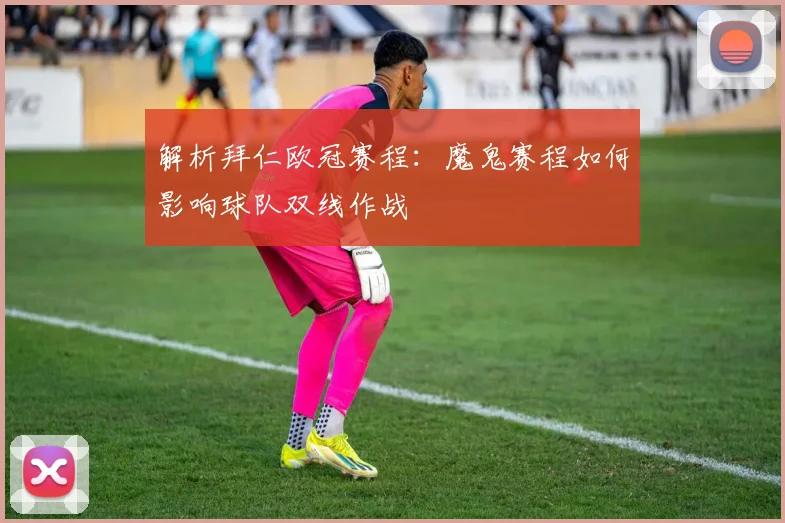 解析拜仁欧冠赛程：魔鬼赛程如何影响球队双线作战