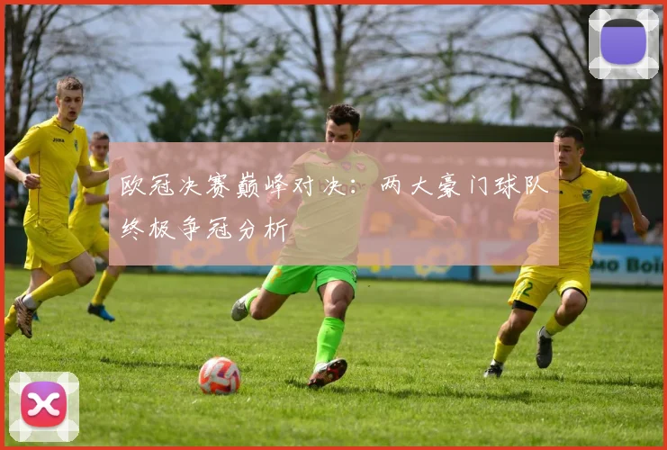 欧冠决赛巅峰对决：两大豪门球队终极争冠分析