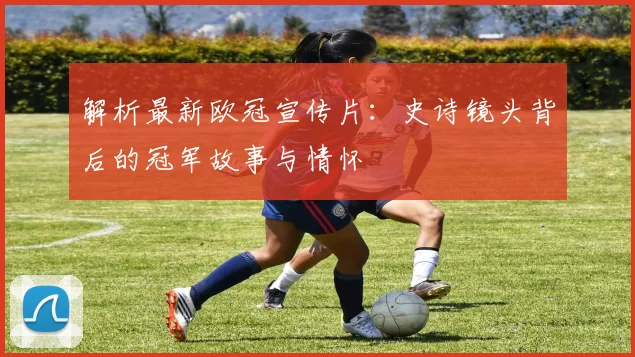 解析最新欧冠宣传片：史诗镜头背后的冠军故事与情怀