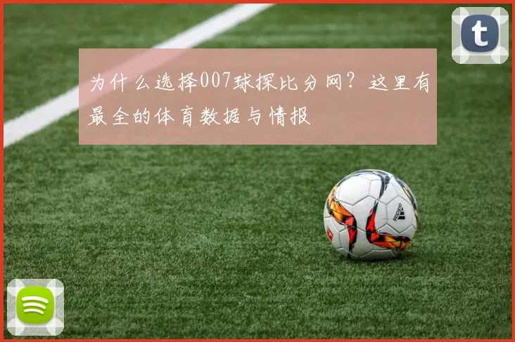 为什么选择007球探比分网？这里有最全的体育数据与情报