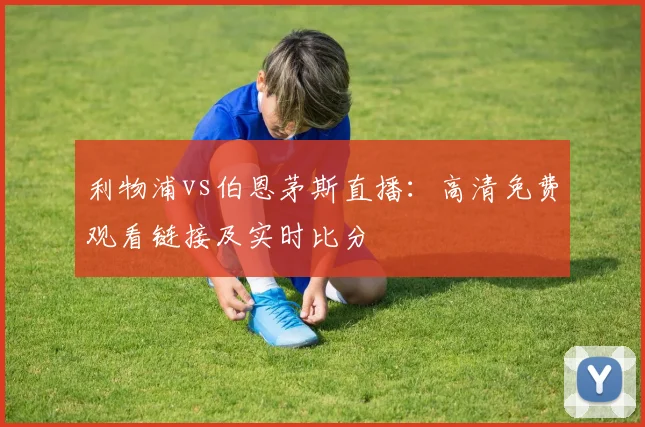 利物浦vs伯恩茅斯直播：高清免费观看链接及实时比分