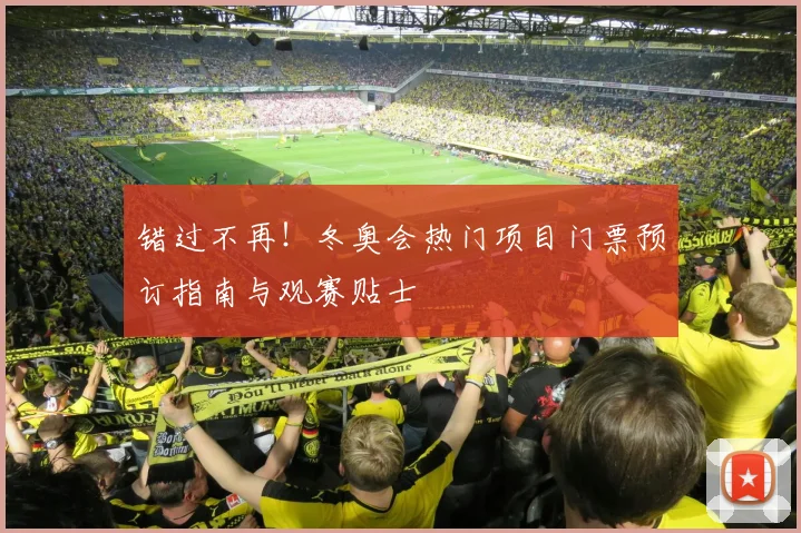 错过不再！冬奥会热门项目门票预订指南与观赛贴士