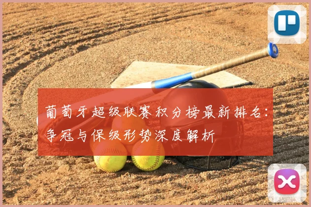 葡萄牙超级联赛积分榜最新排名：争冠与保级形势深度解析