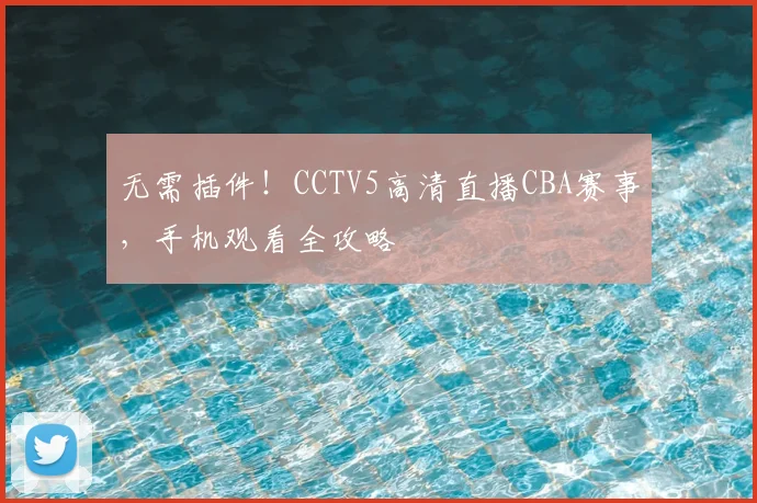 无需插件！CCTV5高清直播CBA赛事，手机观看全攻略