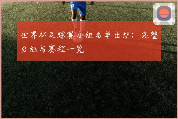 世界杯足球赛小组名单出炉：完整分组与赛程一览