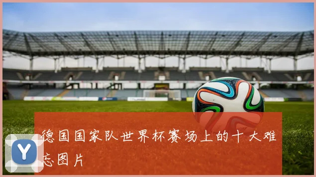 德国国家队世界杯赛场上的十大难忘图片