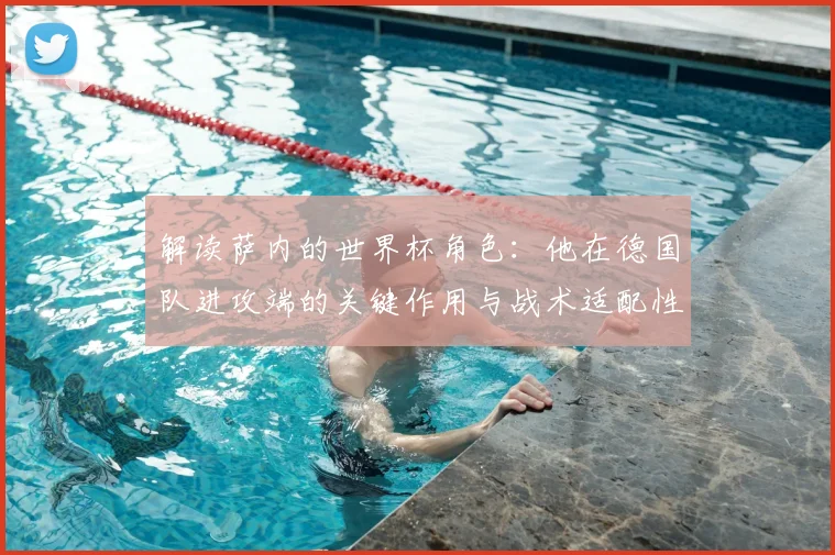 解读萨内的世界杯角色：他在德国队进攻端的关键作用与战术适配性