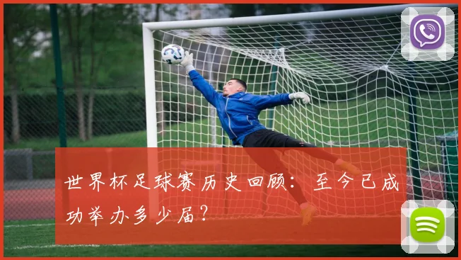 世界杯足球赛历史回顾：至今已成功举办多少届？