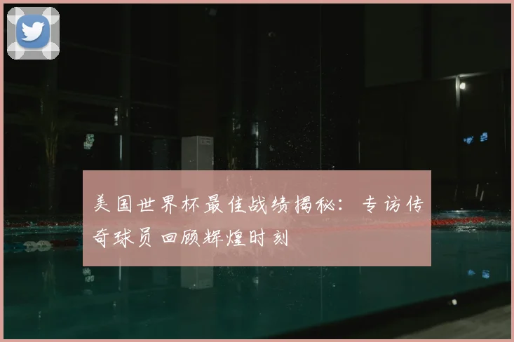 美国世界杯最佳战绩揭秘：专访传奇球员回顾辉煌时刻