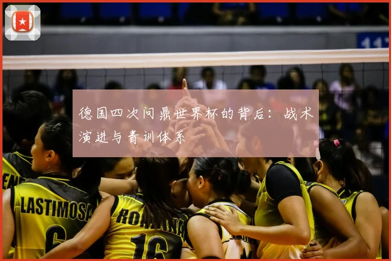 德国四次问鼎世界杯的背后:战术演进与青训体系