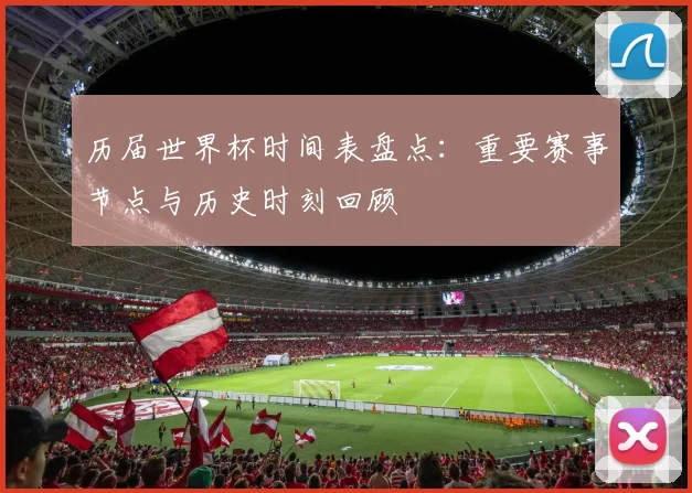 历届世界杯时间表盘点：重要赛事节点与历史时刻回顾