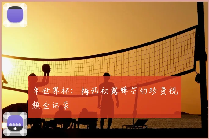 年世界杯:梅西初露锋芒的珍贵视频全记录