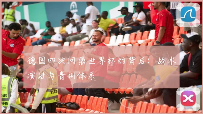 德国四次问鼎世界杯的背后:战术演进与青训体系