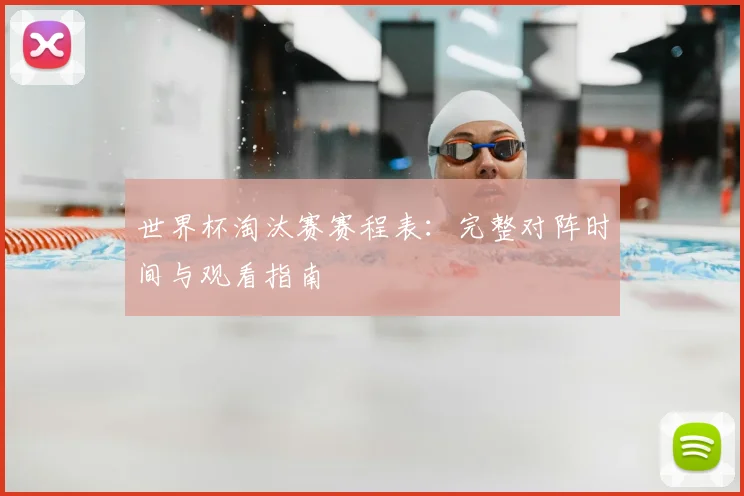 世界杯淘汰赛赛程表:完整对阵时间与观看指南