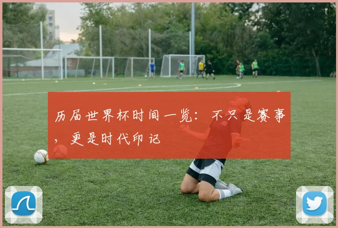 历届世界杯时间一览：不只是赛事，更是时代印记