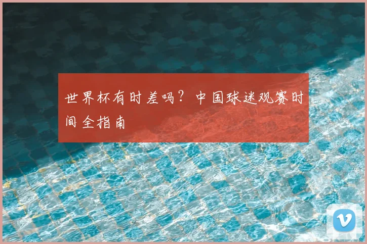 世界杯有时差吗?中国球迷观赛时间全指南