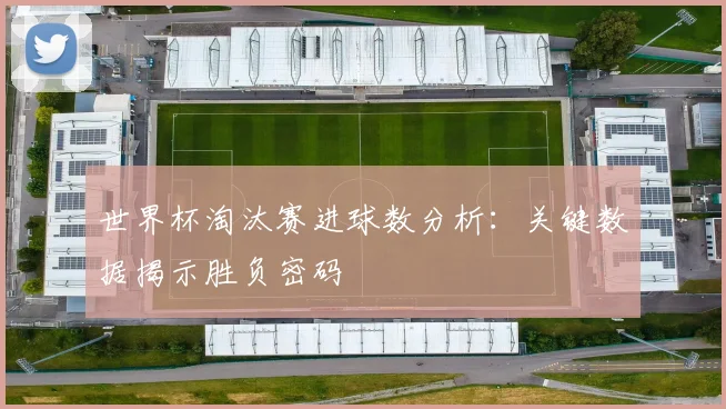 世界杯淘汰赛进球数分析:关键数据揭示胜负密码