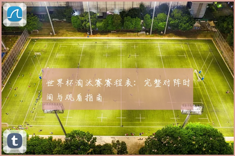 世界杯淘汰赛赛程表:完整对阵时间与观看指南