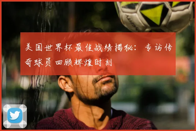 美国世界杯最佳战绩揭秘:专访传奇球员回顾辉煌时刻