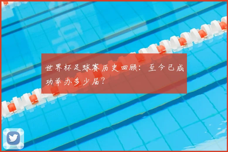 世界杯足球赛历史回顾：至今已成功举办多少届？