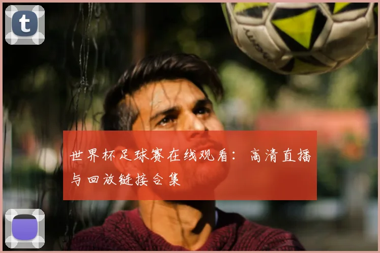 世界杯足球赛在线观看：高清直播与回放链接合集