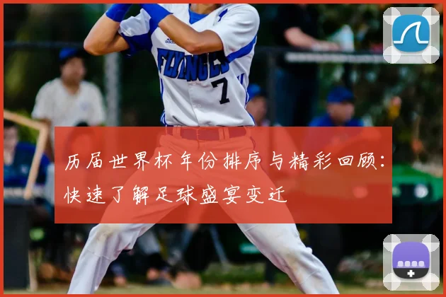 历届世界杯年份排序与精彩回顾：快速了解足球盛宴变迁