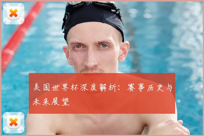 美国世界杯深度解析：赛事历史与未来展望