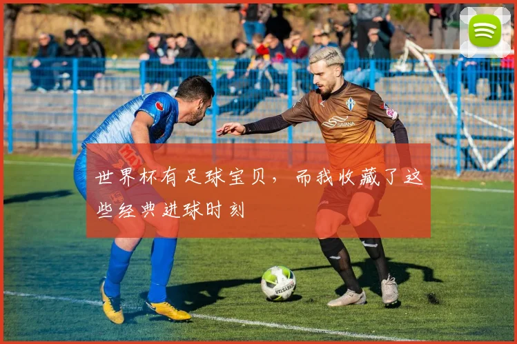 世界杯有足球宝贝,而我收藏了这些经典进球时刻